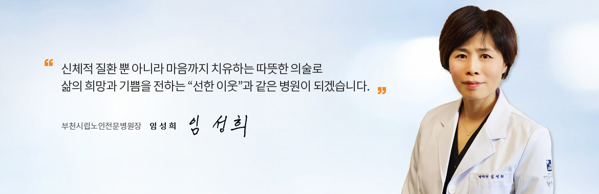 신체적 질환 뿐 아니라 마음까지 치유하는 따뜻한 의술로
삶의 희망과 기쁨을 전하는 선한 이웃과 같은 병원이 되겠습니다. 부천시립노인전문병원장 임 성 희 싸인